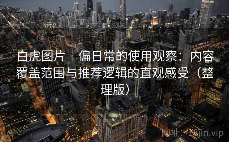 白虎图片｜偏日常的使用观察：内容覆盖范围与推荐逻辑的直观感受（整理版）