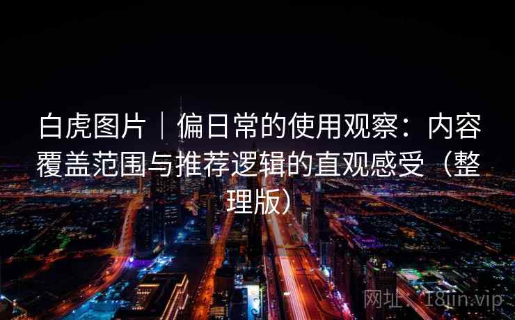 白虎图片｜偏日常的使用观察：内容覆盖范围与推荐逻辑的直观感受（整理版）