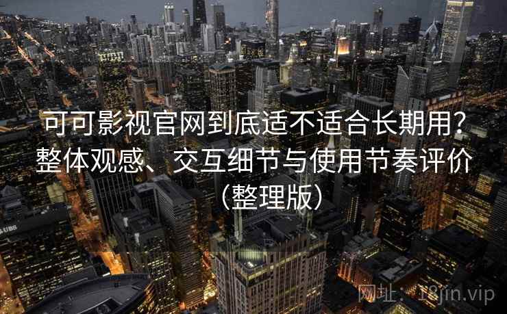 可可影视官网到底适不适合长期用？整体观感、交互细节与使用节奏评价（整理版）