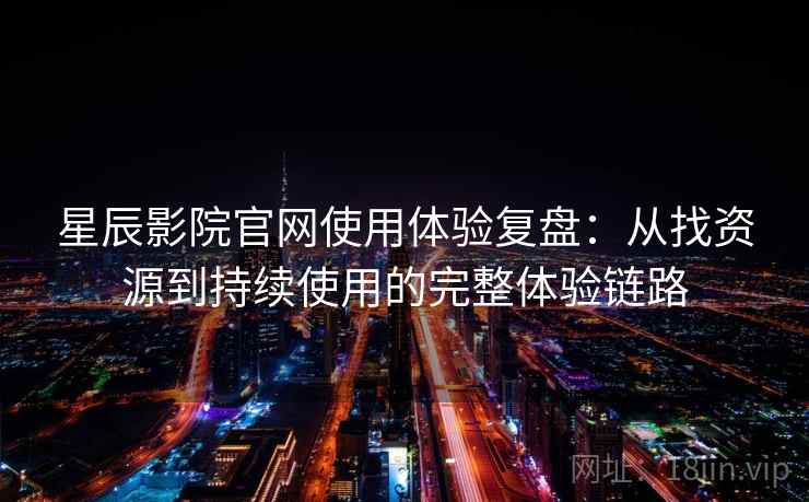 星辰影院官网使用体验复盘：从找资源到持续使用的完整体验链路