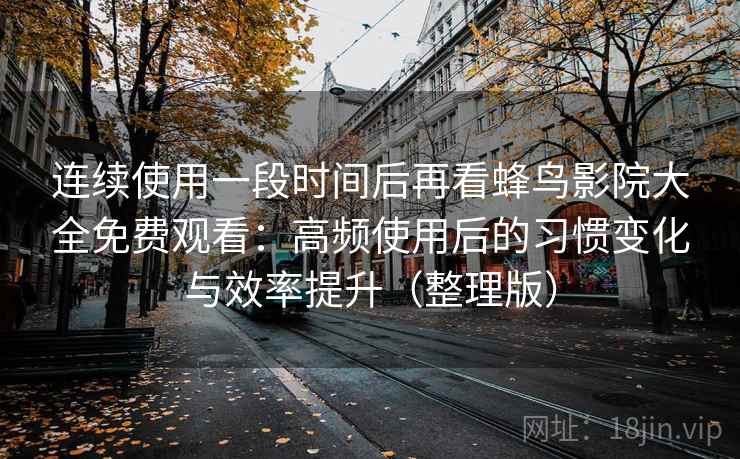 连续使用一段时间后再看蜂鸟影院大全免费观看：高频使用后的习惯变化与效率提升（整理版）