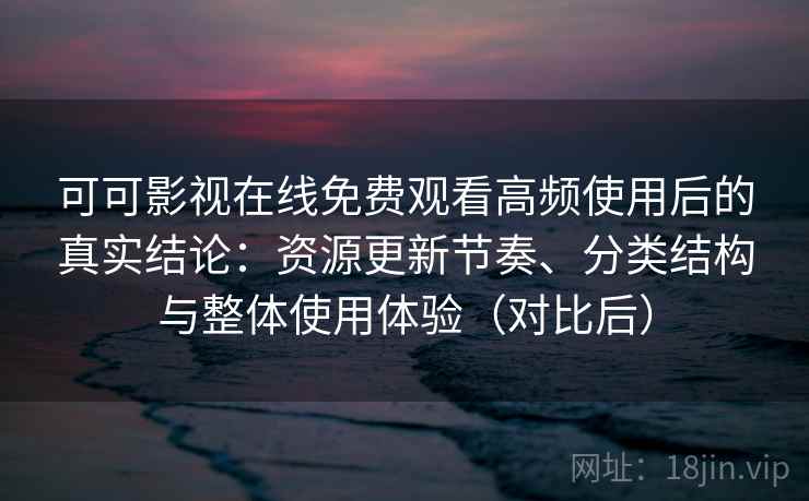 可可影视在线免费观看高频使用后的真实结论：资源更新节奏、分类结构与整体使用体验（对比后）