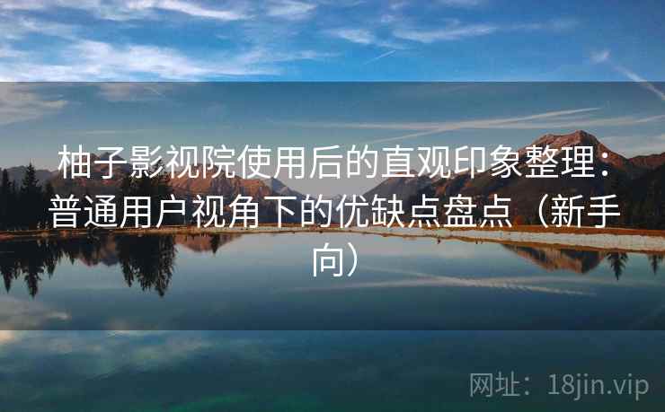 柚子影视院使用后的直观印象整理：普通用户视角下的优缺点盘点（新手向）