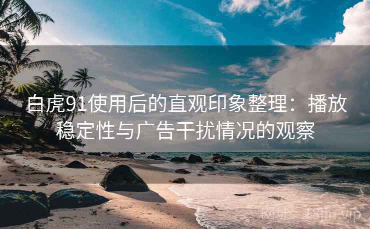 白虎91使用后的直观印象整理：播放稳定性与广告干扰情况的观察