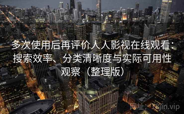 多次使用后再评价人人影视在线观看：搜索效率、分类清晰度与实际可用性观察（整理版）