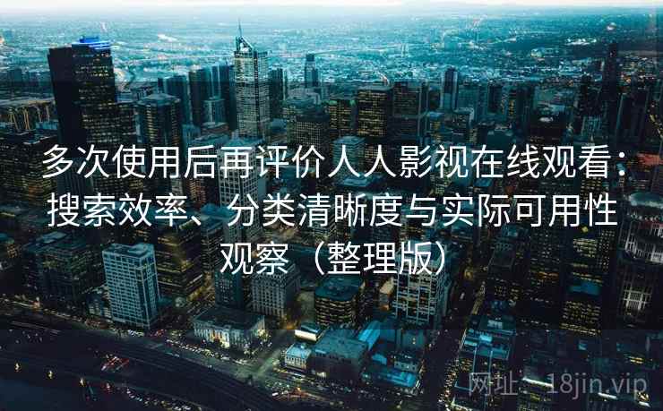 多次使用后再评价人人影视在线观看：搜索效率、分类清晰度与实际可用性观察（整理版）