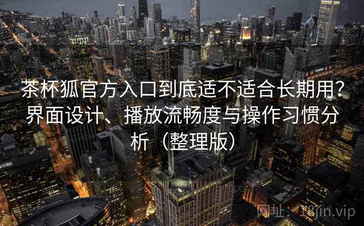 茶杯狐官方入口到底适不适合长期用？界面设计、播放流畅度与操作习惯分析（整理版）