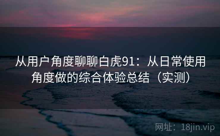 从用户角度聊聊白虎91：从日常使用角度做的综合体验总结（实测）