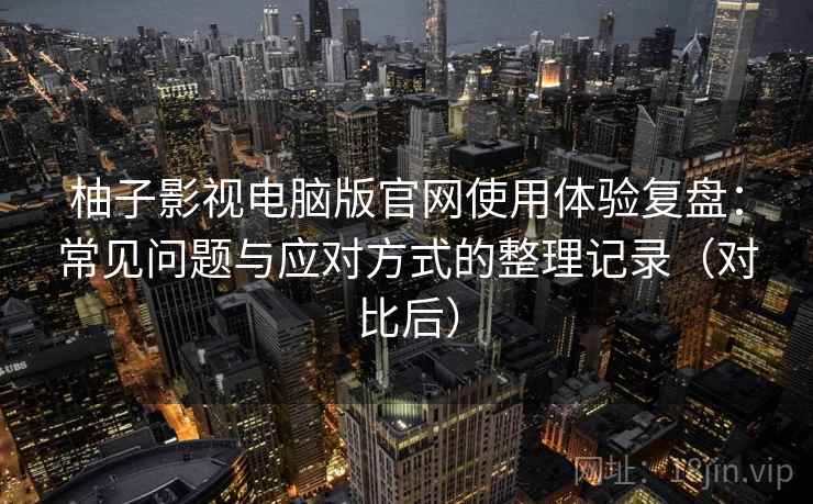 柚子影视电脑版官网使用体验复盘：常见问题与应对方式的整理记录（对比后）