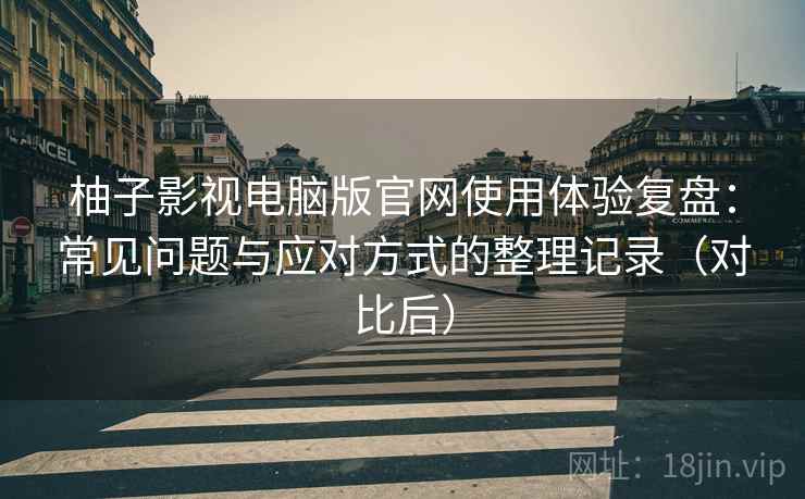 柚子影视电脑版官网使用体验复盘：常见问题与应对方式的整理记录（对比后）