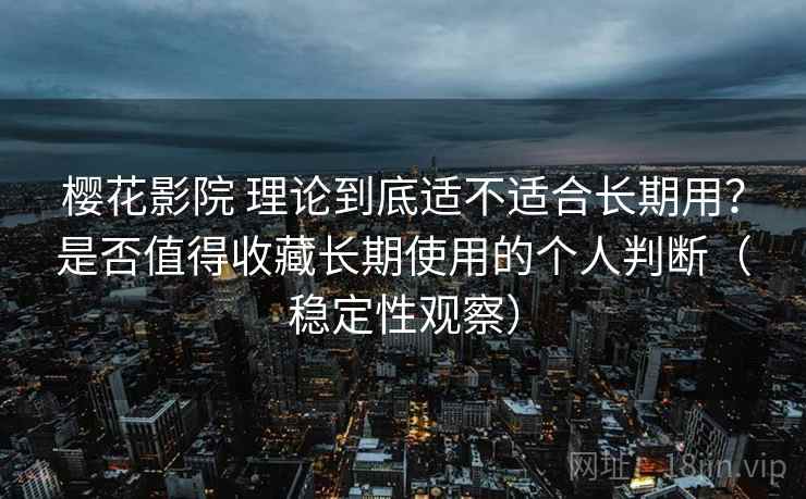 樱花影院 理论到底适不适合长期用？是否值得收藏长期使用的个人判断（稳定性观察）