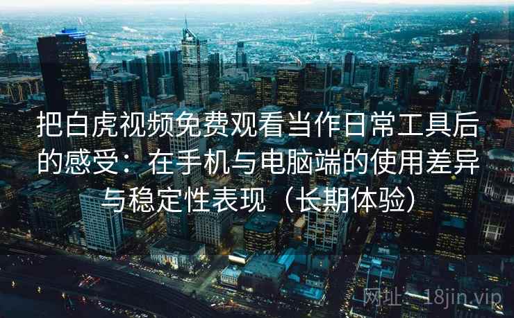 把白虎视频免费观看当作日常工具后的感受：在手机与电脑端的使用差异与稳定性表现（长期体验）