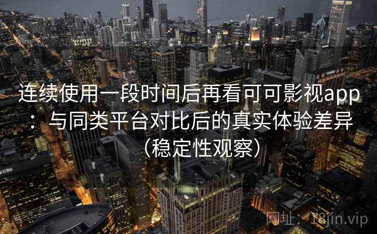 连续使用一段时间后再看可可影视app：与同类平台对比后的真实体验差异（稳定性观察）