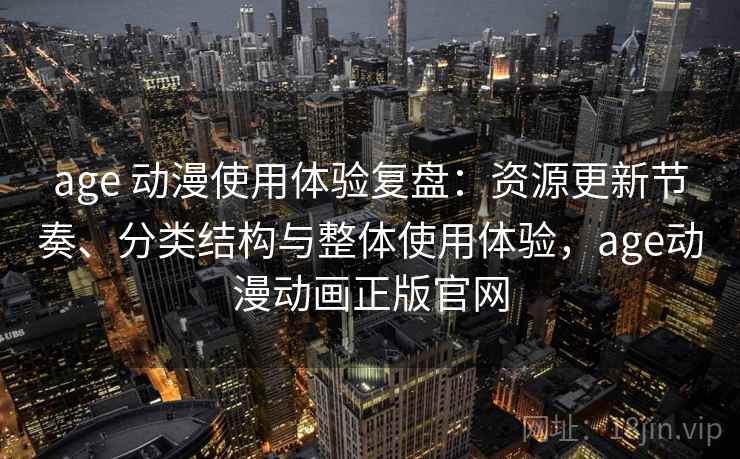 age 动漫使用体验复盘：资源更新节奏、分类结构与整体使用体验，age动漫动画正版官网