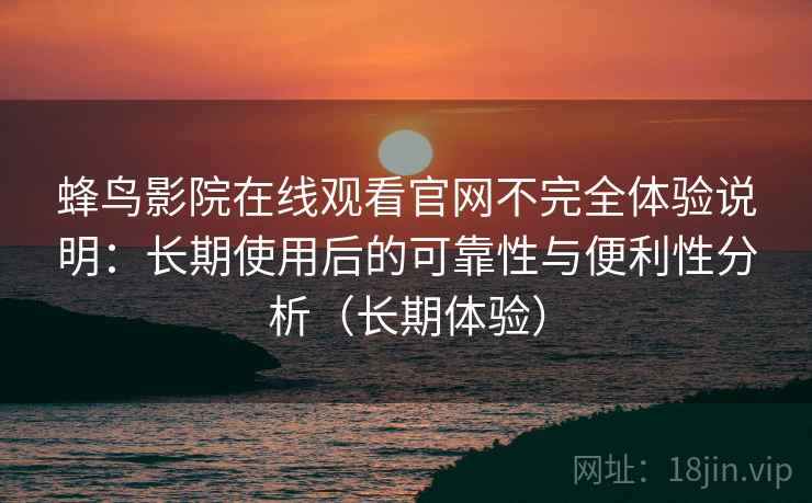 蜂鸟影院在线观看官网不完全体验说明：长期使用后的可靠性与便利性分析（长期体验）