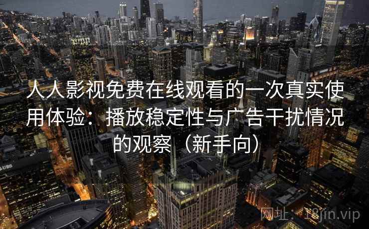人人影视免费在线观看的一次真实使用体验：播放稳定性与广告干扰情况的观察（新手向）