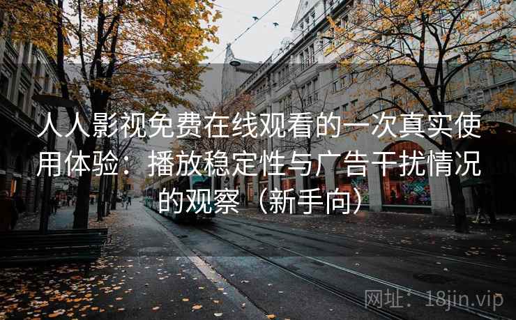 人人影视免费在线观看的一次真实使用体验：播放稳定性与广告干扰情况的观察（新手向）
