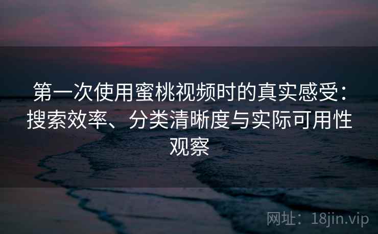 第一次使用蜜桃视频时的真实感受：搜索效率、分类清晰度与实际可用性观察