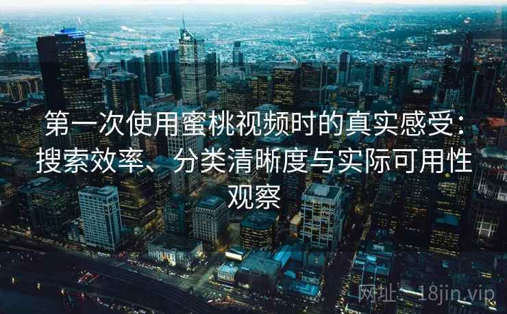 第一次使用蜜桃视频时的真实感受：搜索效率、分类清晰度与实际可用性观察