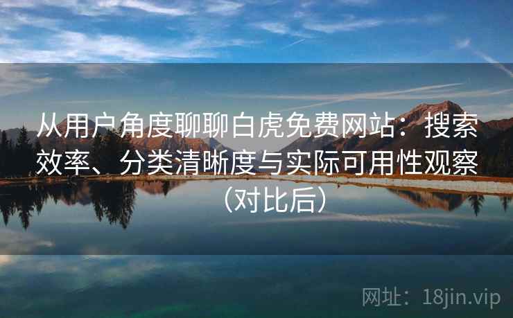 从用户角度聊聊白虎免费网站：搜索效率、分类清晰度与实际可用性观察（对比后）