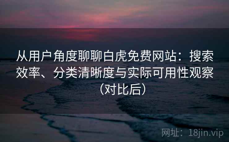 从用户角度聊聊白虎免费网站：搜索效率、分类清晰度与实际可用性观察（对比后）