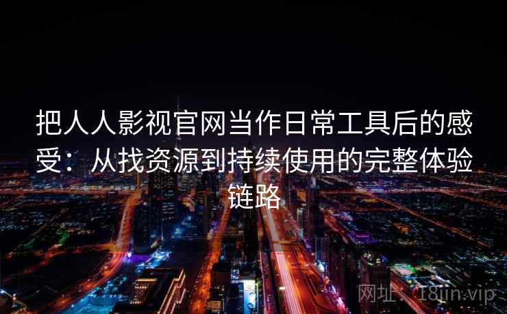 把人人影视官网当作日常工具后的感受：从找资源到持续使用的完整体验链路