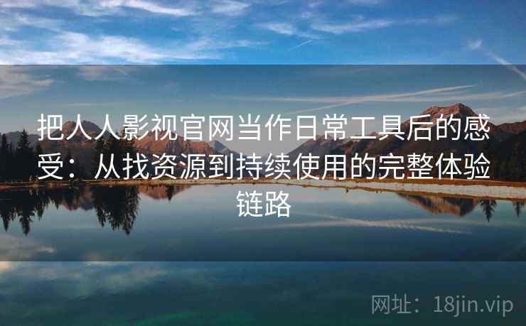 把人人影视官网当作日常工具后的感受：从找资源到持续使用的完整体验链路