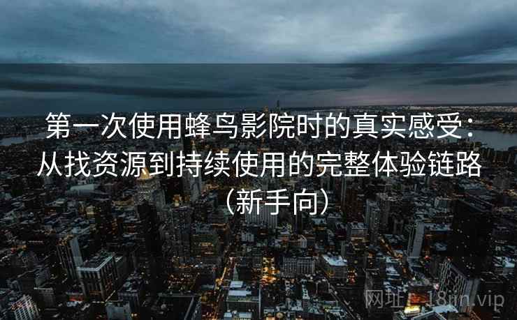 第一次使用蜂鸟影院时的真实感受：从找资源到持续使用的完整体验链路（新手向）