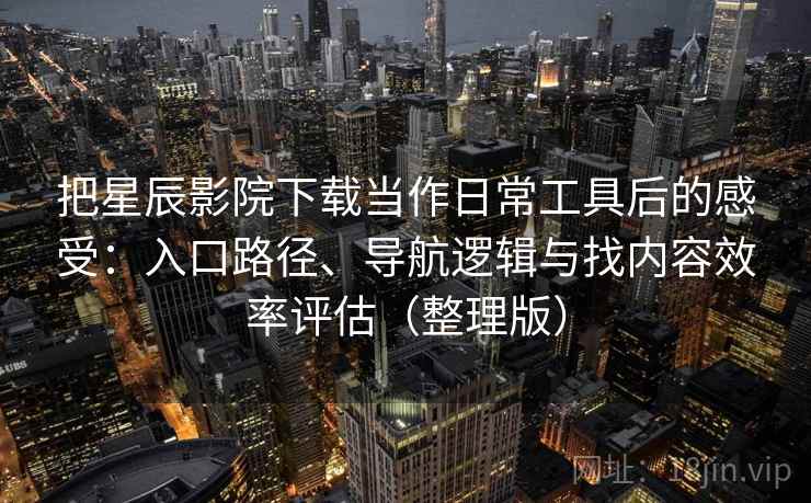 把星辰影院下载当作日常工具后的感受：入口路径、导航逻辑与找内容效率评估（整理版）