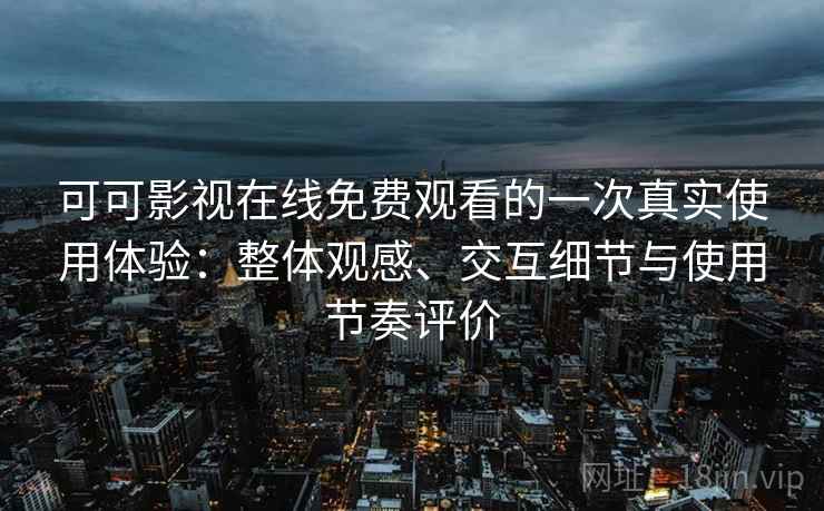 可可影视在线免费观看的一次真实使用体验：整体观感、交互细节与使用节奏评价