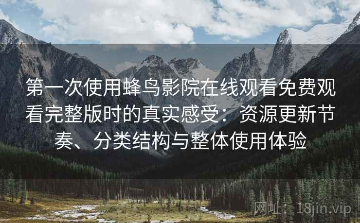 第一次使用蜂鸟影院在线观看免费观看完整版时的真实感受：资源更新节奏、分类结构与整体使用体验