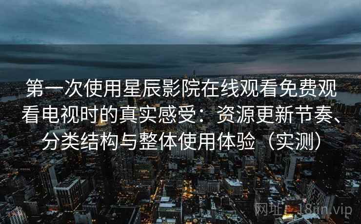 第一次使用星辰影院在线观看免费观看电视时的真实感受：资源更新节奏、分类结构与整体使用体验（实测）