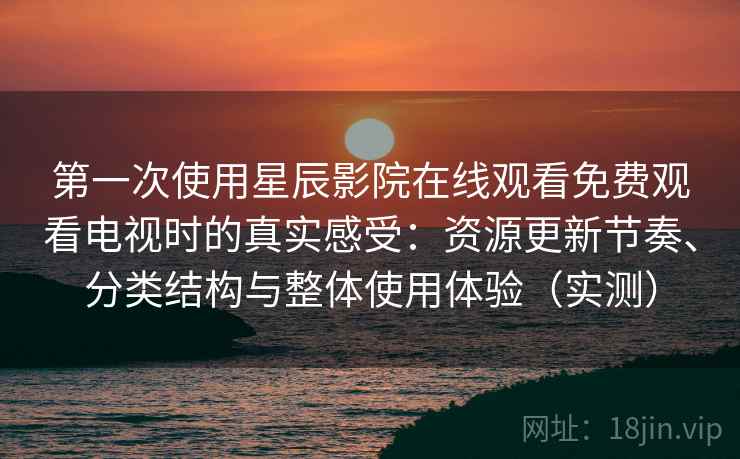 第一次使用星辰影院在线观看免费观看电视时的真实感受：资源更新节奏、分类结构与整体使用体验（实测）