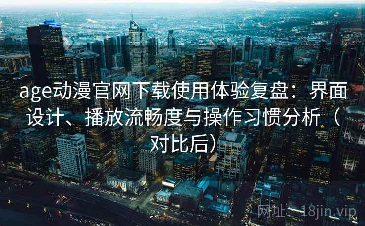 age动漫官网下载使用体验复盘：界面设计、播放流畅度与操作习惯分析（对比后）