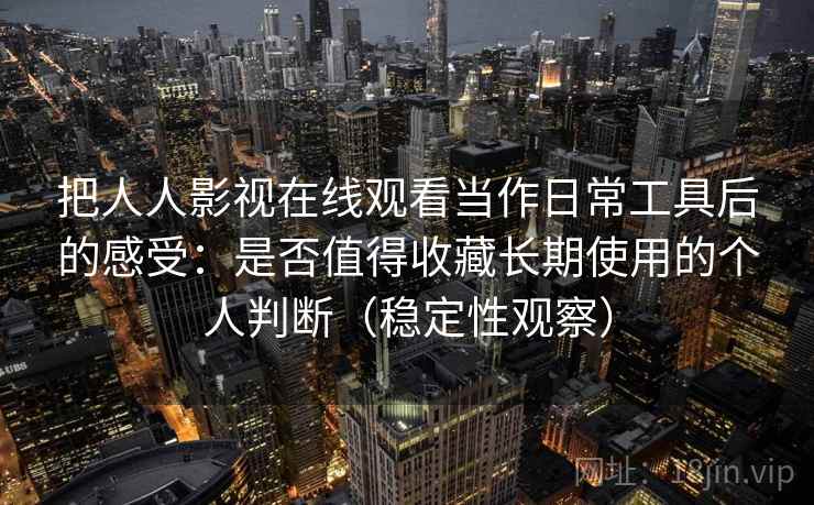 把人人影视在线观看当作日常工具后的感受：是否值得收藏长期使用的个人判断（稳定性观察）