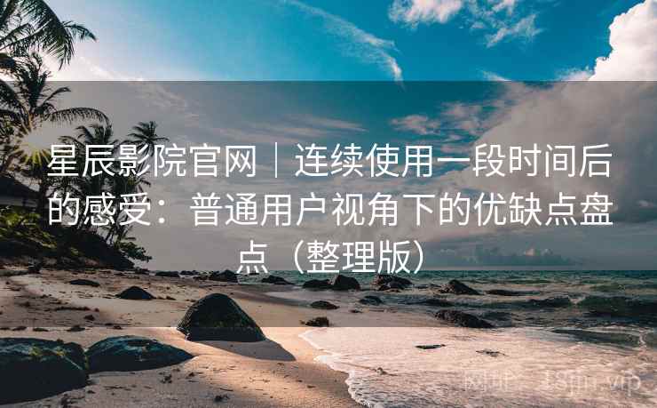 星辰影院官网｜连续使用一段时间后的感受：普通用户视角下的优缺点盘点（整理版）