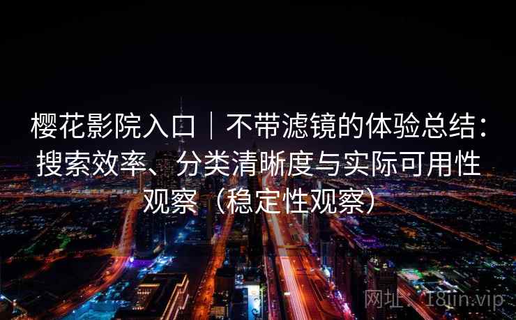 樱花影院入口｜不带滤镜的体验总结：搜索效率、分类清晰度与实际可用性观察（稳定性观察）