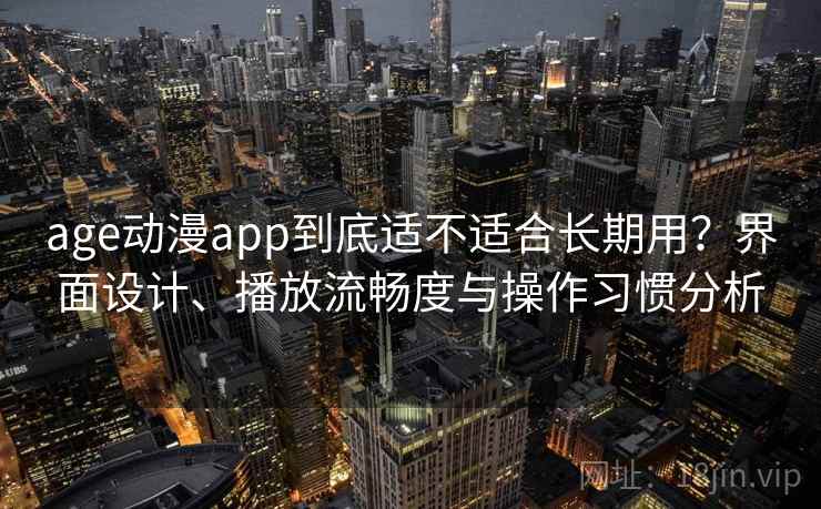 age动漫app到底适不适合长期用？界面设计、播放流畅度与操作习惯分析