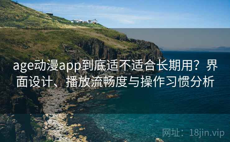age动漫app到底适不适合长期用？界面设计、播放流畅度与操作习惯分析