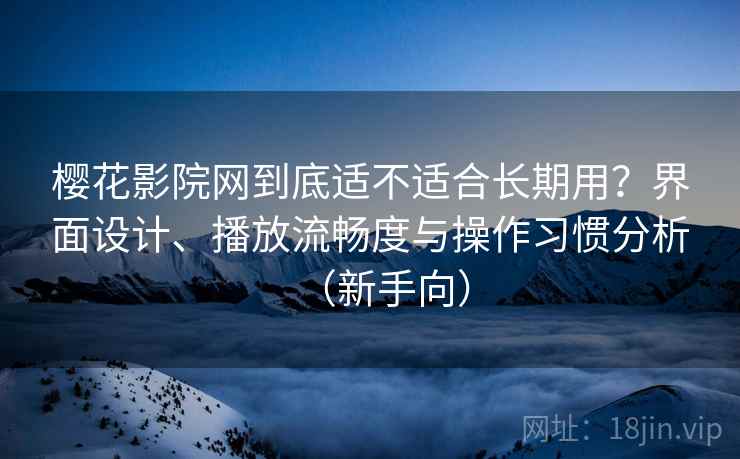 樱花影院网到底适不适合长期用？界面设计、播放流畅度与操作习惯分析（新手向）