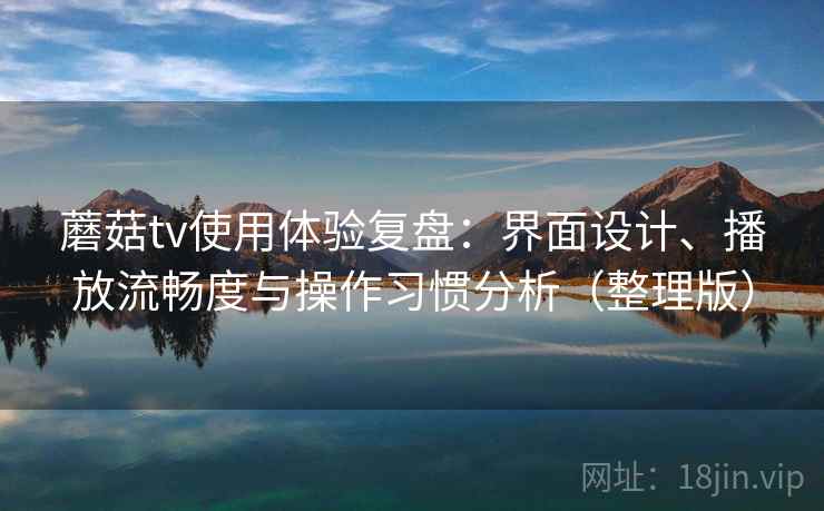 蘑菇tv使用体验复盘：界面设计、播放流畅度与操作习惯分析（整理版）