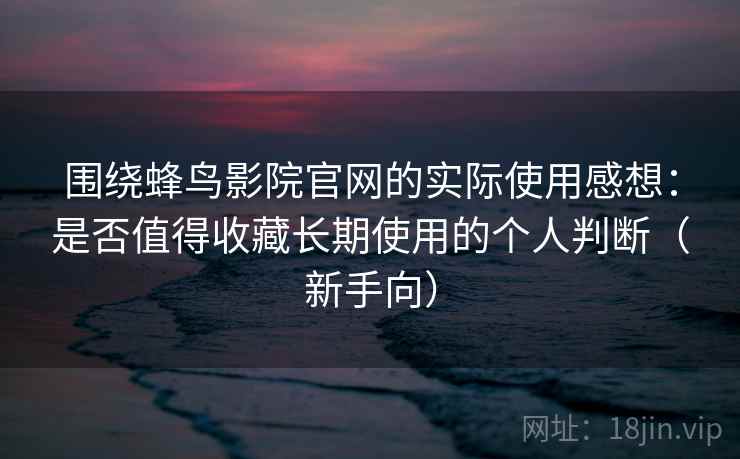 围绕蜂鸟影院官网的实际使用感想：是否值得收藏长期使用的个人判断（新手向）