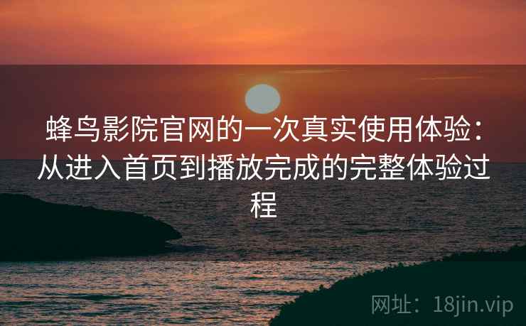蜂鸟影院官网的一次真实使用体验：从进入首页到播放完成的完整体验过程