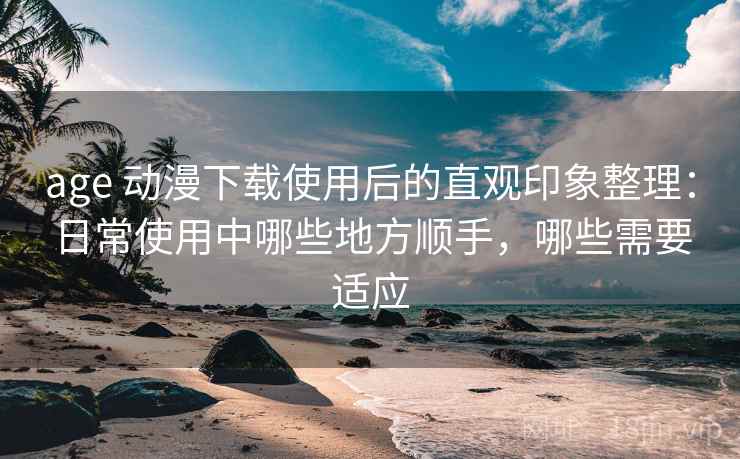 age 动漫下载使用后的直观印象整理：日常使用中哪些地方顺手，哪些需要适应