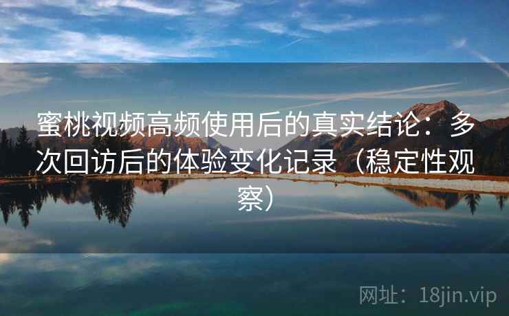 蜜桃视频高频使用后的真实结论：多次回访后的体验变化记录（稳定性观察）