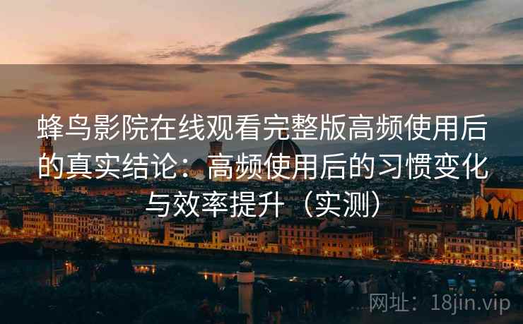 蜂鸟影院在线观看完整版高频使用后的真实结论：高频使用后的习惯变化与效率提升（实测）