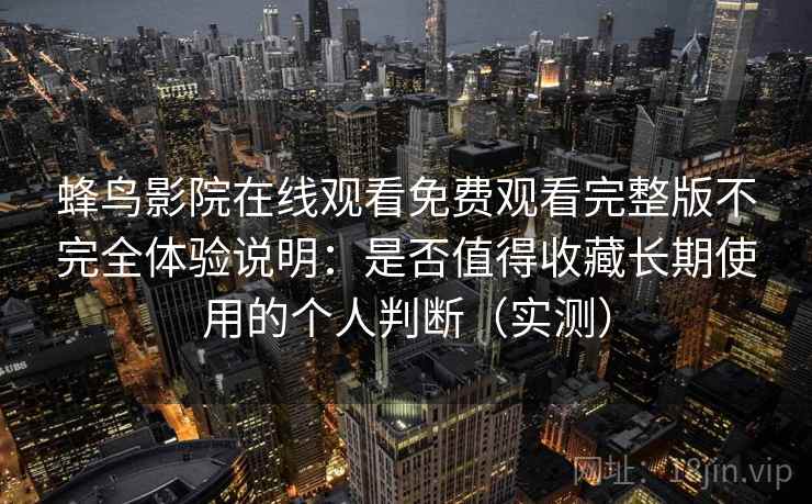 蜂鸟影院在线观看免费观看完整版不完全体验说明：是否值得收藏长期使用的个人判断（实测）