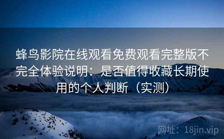 蜂鸟影院在线观看免费观看完整版不完全体验说明：是否值得收藏长期使用的个人判断（实测）