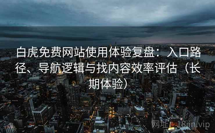 白虎免费网站使用体验复盘：入口路径、导航逻辑与找内容效率评估（长期体验）