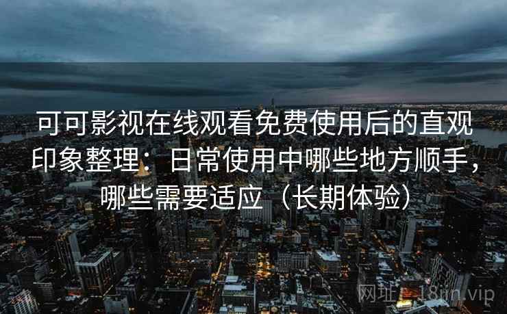 可可影视在线观看免费使用后的直观印象整理：日常使用中哪些地方顺手，哪些需要适应（长期体验）